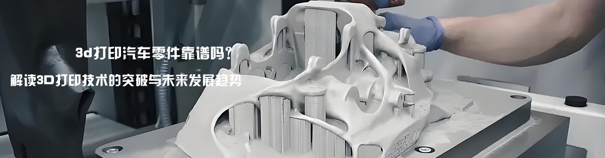 3d打印汽车零件靠谱吗?解读3D打印技术的突破与未来发展趋势